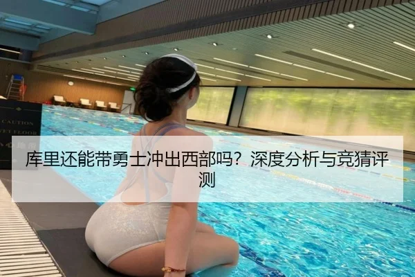 库里还能带勇士冲出西部吗？深度分析与竞猜评测