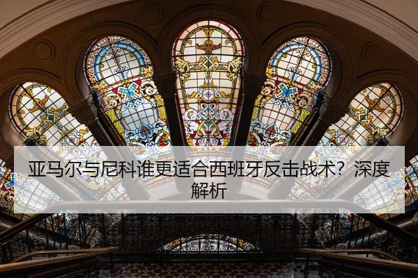 亚马尔与尼科谁更适合西班牙反击战术？深度解析