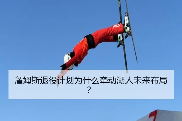 詹姆斯退役计划为什么牵动湖人未来布局？